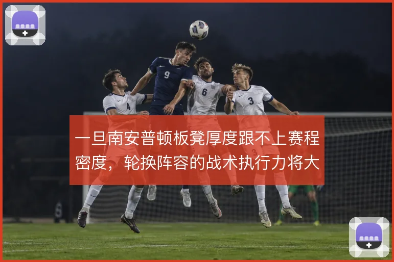 一旦南安普顿板凳厚度跟不上赛程密度，轮换阵容的战术执行力将大幅下滑