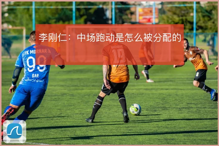 李刚仁：中场跑动是怎么被分配的