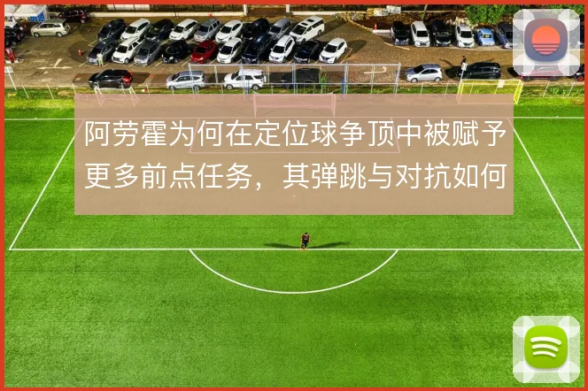 阿劳霍为何在定位球争顶中被赋予更多前点任务，其弹跳与对抗如何服务巴萨