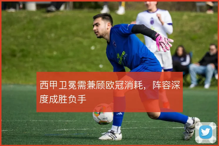 西甲卫冕需兼顾欧冠消耗，阵容深度成胜负手