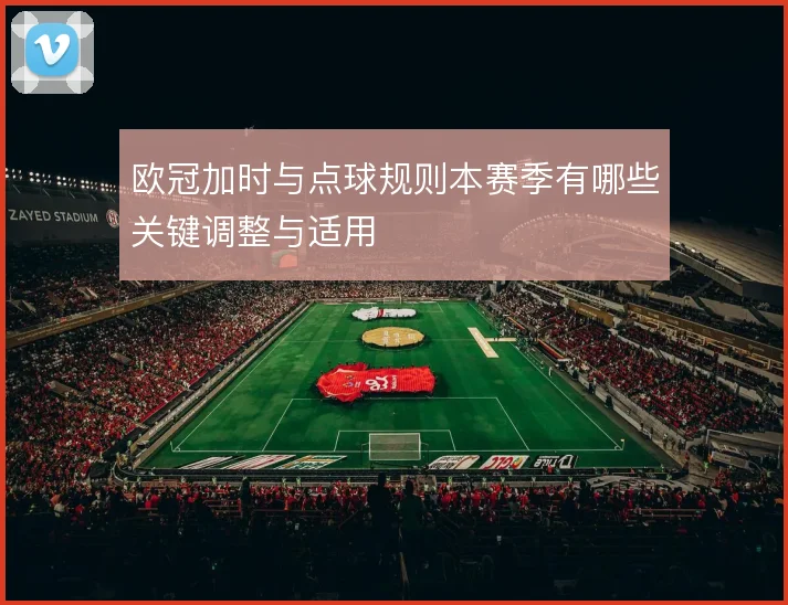 欧冠加时与点球规则本赛季有哪些关键调整与适用