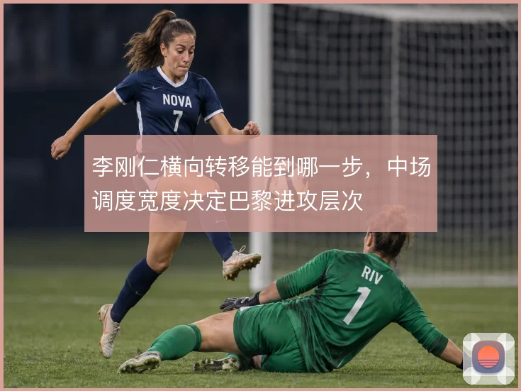 李刚仁横向转移能到哪一步，中场调度宽度决定巴黎进攻层次