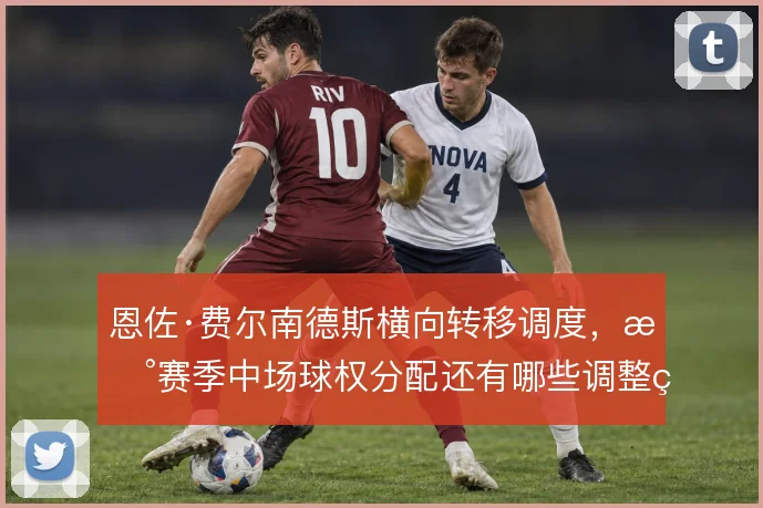 恩佐·费尔南德斯横向转移调度，新赛季中场球权分配还有哪些调整空间