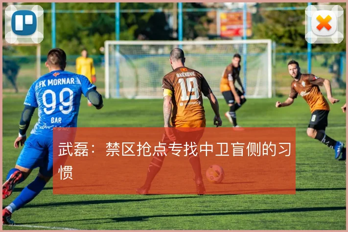 武磊：禁区抢点专找中卫盲侧的习惯
