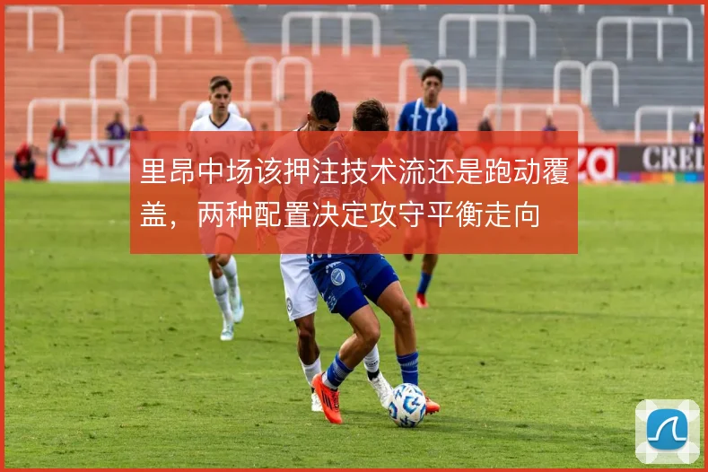 里昂中场该押注技术流还是跑动覆盖，两种配置决定攻守平衡走向