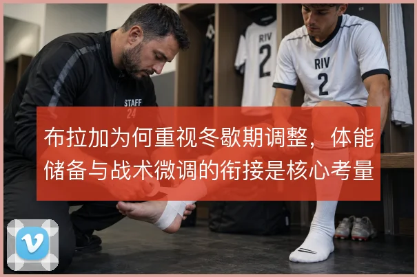 布拉加为何重视冬歇期调整，体能储备与战术微调的衔接是核心考量