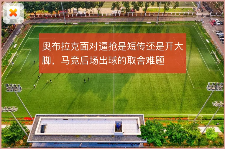 奥布拉克面对逼抢是短传还是开大脚，马竞后场出球的取舍难题