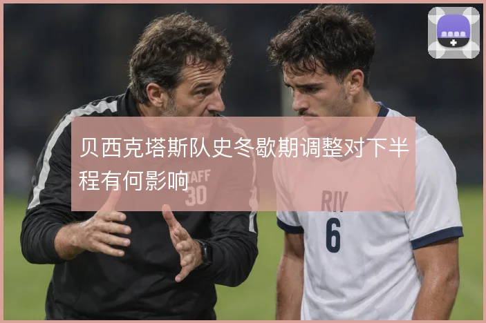 贝西克塔斯队史冬歇期调整对下半程有何影响