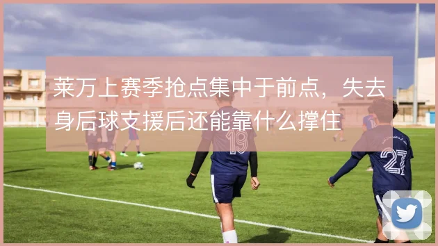 莱万上赛季抢点集中于前点，失去身后球支援后还能靠什么撑住