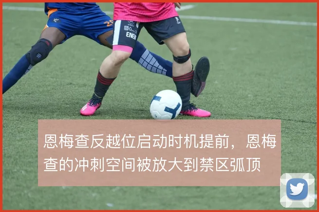 恩梅查反越位启动时机提前，恩梅查的冲刺空间被放大到禁区弧顶