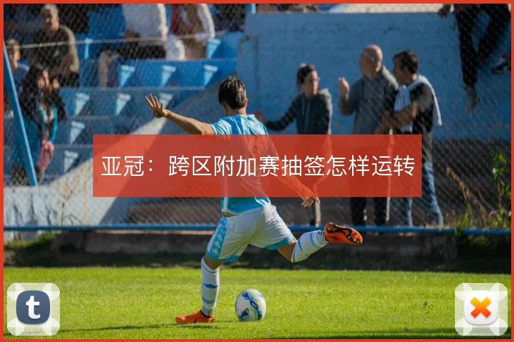 亚冠：跨区附加赛抽签怎样运转