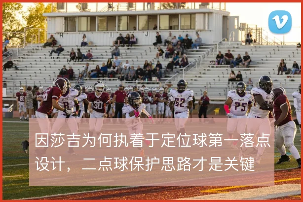 因莎吉为何执着于定位球第一落点设计，二点球保护思路才是关键