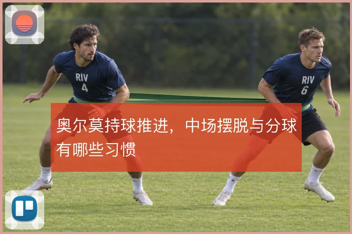 奥尔莫持球推进，中场摆脱与分球有哪些习惯