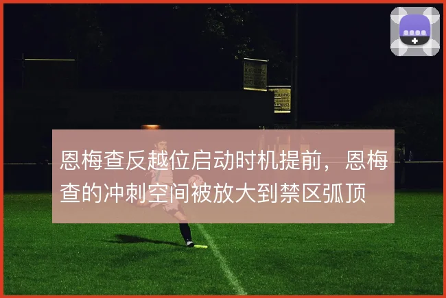 恩梅查反越位启动时机提前，恩梅查的冲刺空间被放大到禁区弧顶