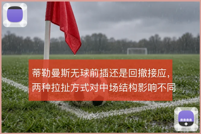 蒂勒曼斯无球前插还是回撤接应，两种拉扯方式对中场结构影响不同
