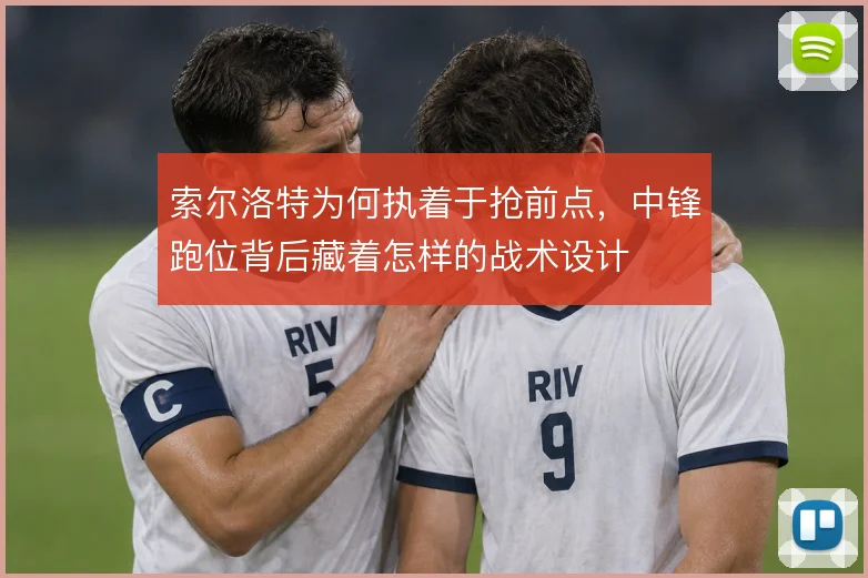 索尔洛特为何执着于抢前点，中锋跑位背后藏着怎样的战术设计