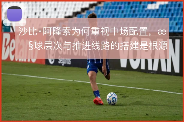 沙比·阿隆索为何重视中场配置，控球层次与推进线路的搭建是根源