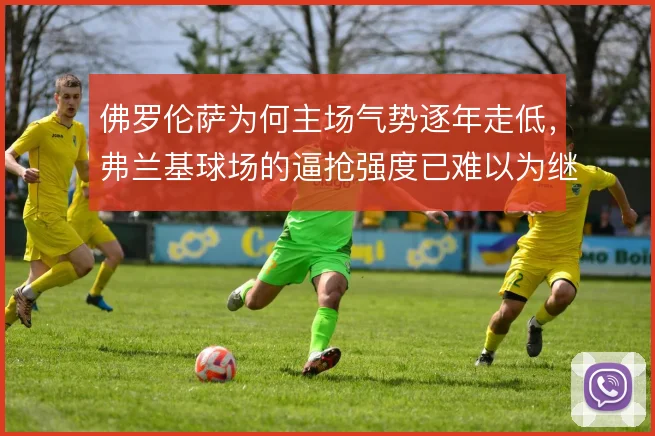 佛罗伦萨为何主场气势逐年走低，弗兰基球场的逼抢强度已难以为继