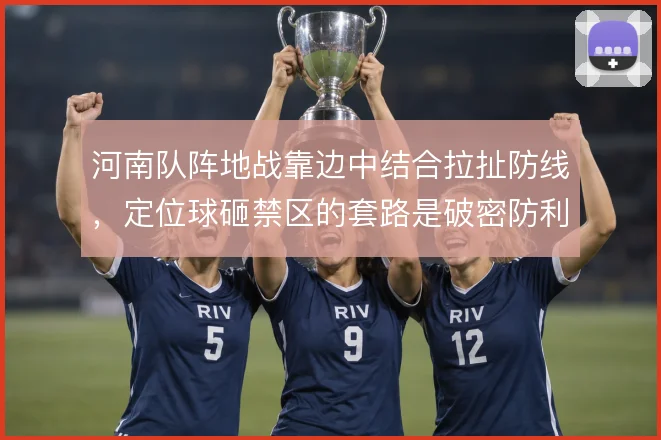 河南队阵地战靠边中结合拉扯防线，定位球砸禁区的套路是破密防利器