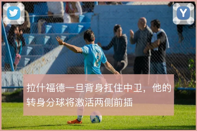 拉什福德一旦背身扛住中卫，他的转身分球将激活两侧前插