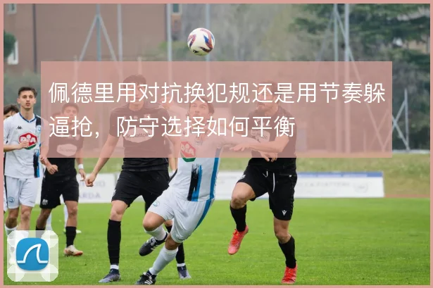 佩德里用对抗换犯规还是用节奏躲逼抢，防守选择如何平衡