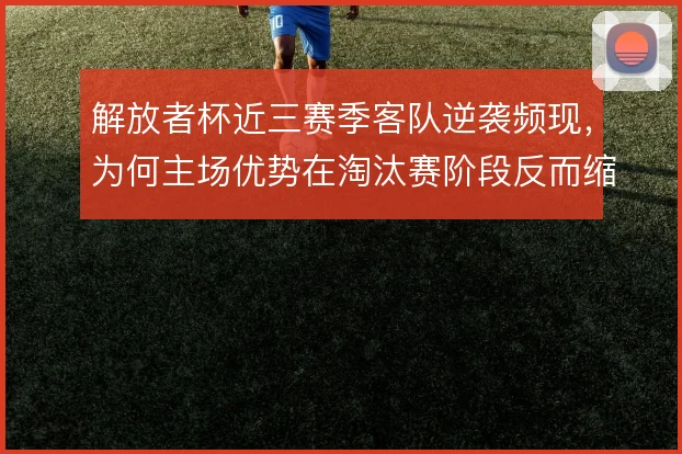 解放者杯近三赛季客队逆袭频现，为何主场优势在淘汰赛阶段反而缩水