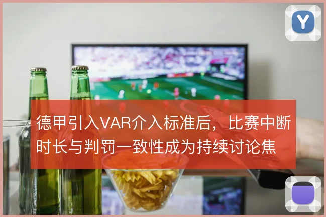 德甲引入VAR介入标准后，比赛中断时长与判罚一致性成为持续讨论焦点