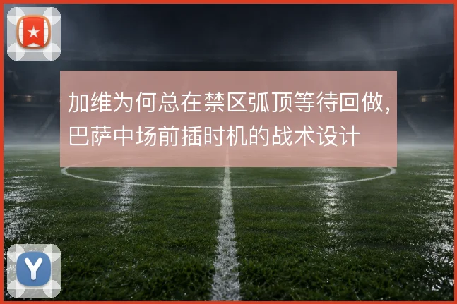 加维为何总在禁区弧顶等待回做，巴萨中场前插时机的战术设计
