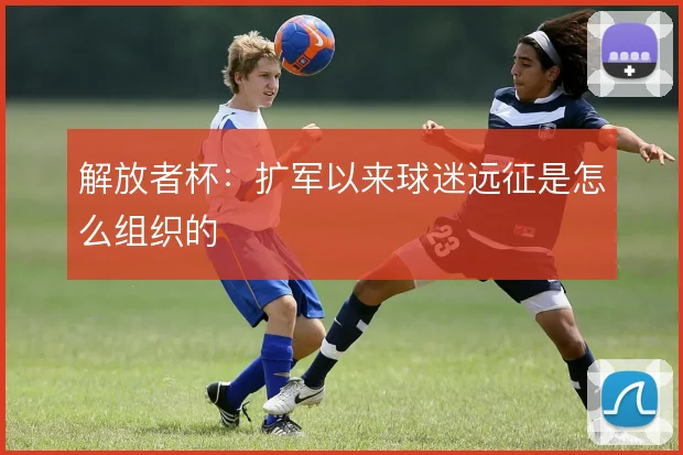 解放者杯：扩军以来球迷远征是怎么组织的