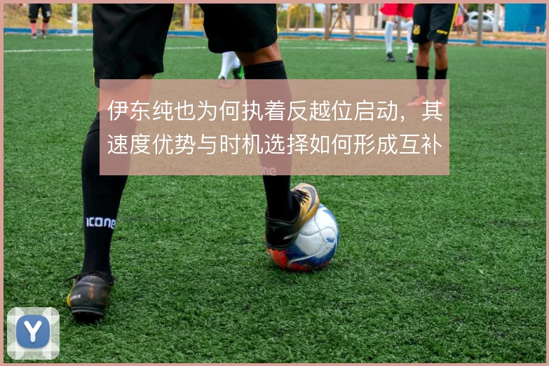 伊东纯也为何执着反越位启动，其速度优势与时机选择如何形成互补