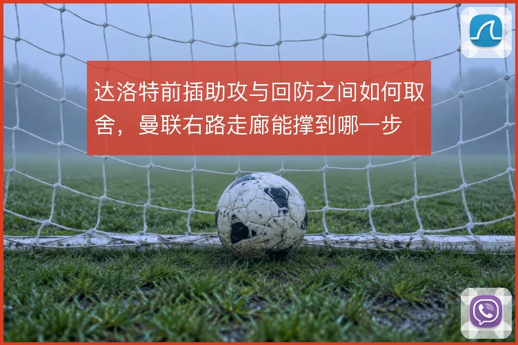 达洛特前插助攻与回防之间如何取舍，曼联右路走廊能撑到哪一步