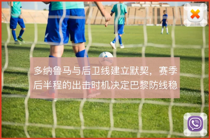 多纳鲁马与后卫线建立默契，赛季后半程的出击时机决定巴黎防线稳定