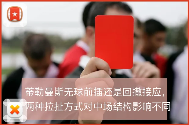 蒂勒曼斯无球前插还是回撤接应，两种拉扯方式对中场结构影响不同