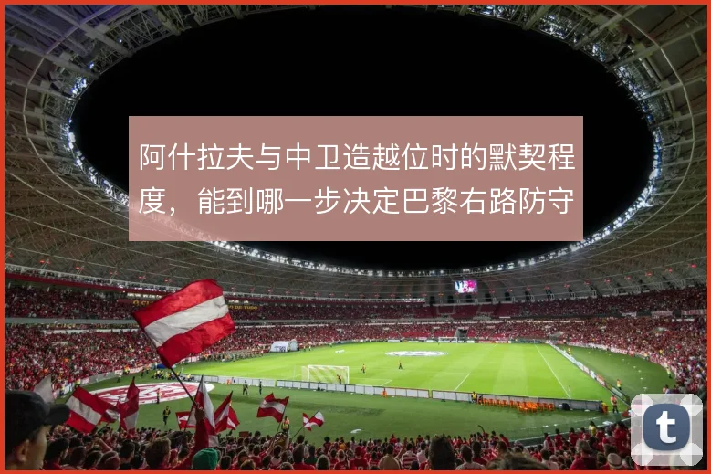 阿什拉夫与中卫造越位时的默契程度，能到哪一步决定巴黎右路防守的容错率