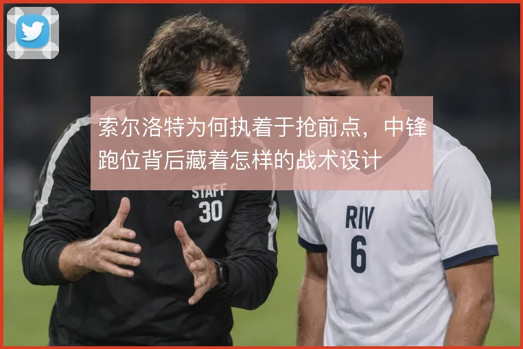 索尔洛特为何执着于抢前点，中锋跑位背后藏着怎样的战术设计