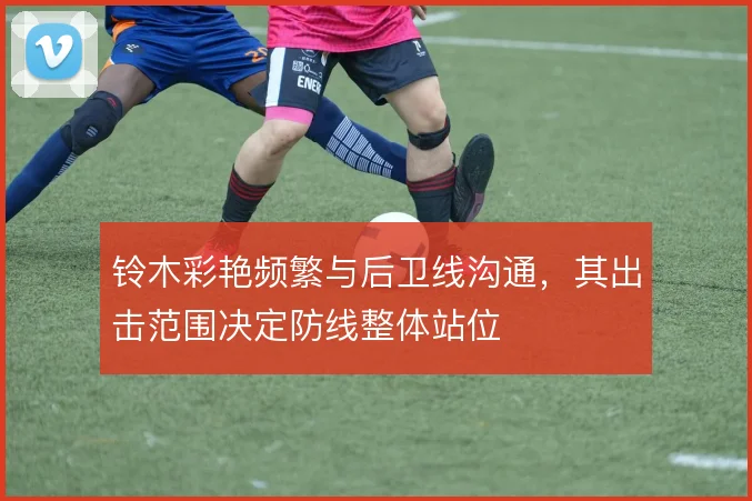 铃木彩艳频繁与后卫线沟通，其出击范围决定防线整体站位