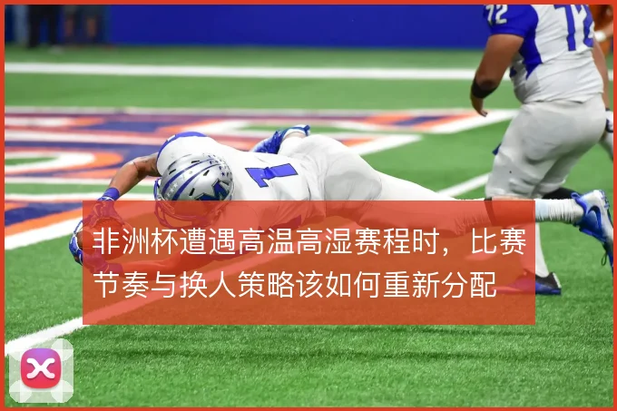 非洲杯遭遇高温高湿赛程时，比赛节奏与换人策略该如何重新分配
