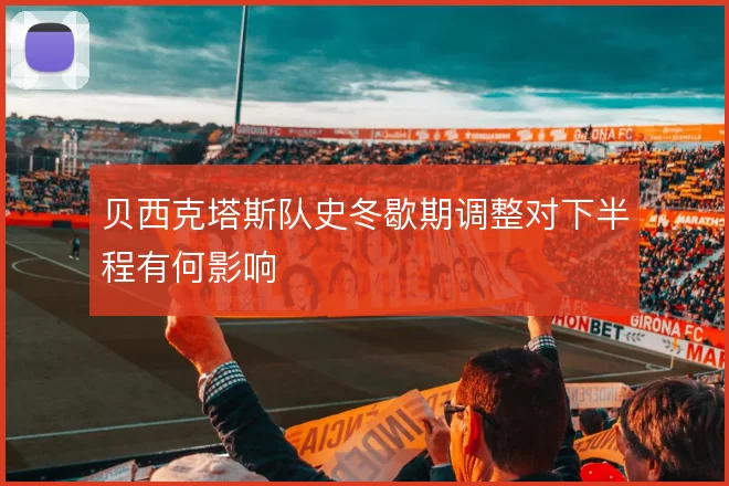 贝西克塔斯队史冬歇期调整对下半程有何影响