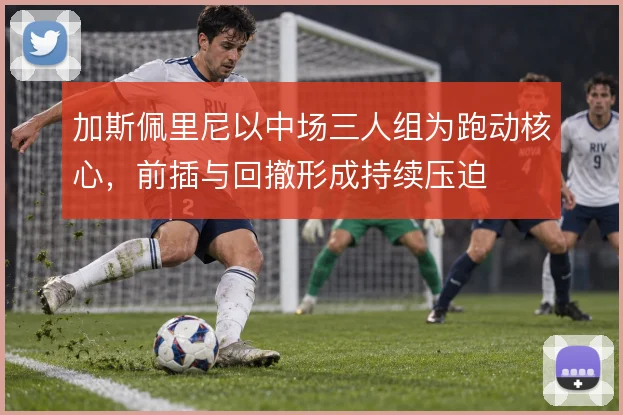 加斯佩里尼以中场三人组为跑动核心，前插与回撤形成持续压迫