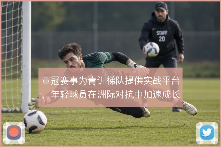 亚冠赛事为青训梯队提供实战平台，年轻球员在洲际对抗中加速成长