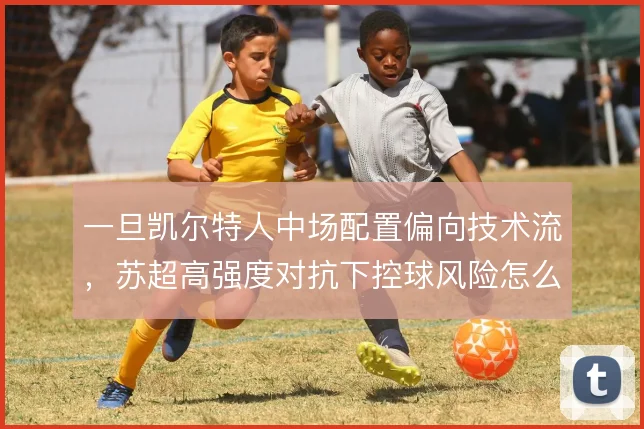 一旦凯尔特人中场配置偏向技术流，苏超高强度对抗下控球风险怎么控