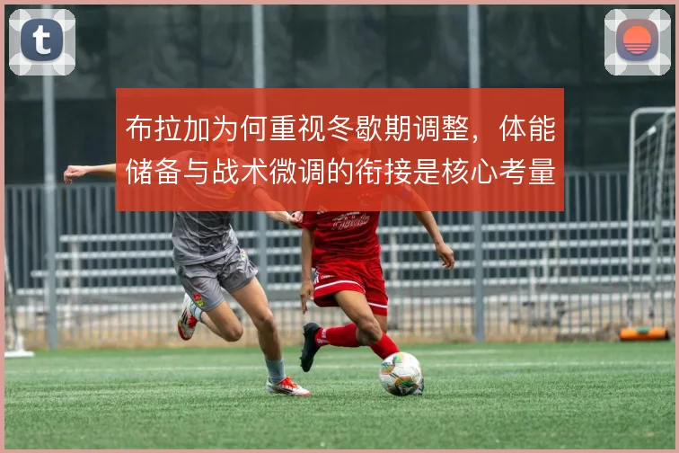 布拉加为何重视冬歇期调整，体能储备与战术微调的衔接是核心考量
