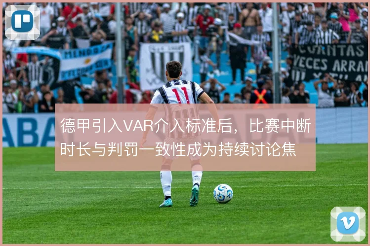 德甲引入VAR介入标准后，比赛中断时长与判罚一致性成为持续讨论焦点