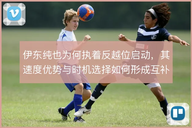 伊东纯也为何执着反越位启动，其速度优势与时机选择如何形成互补