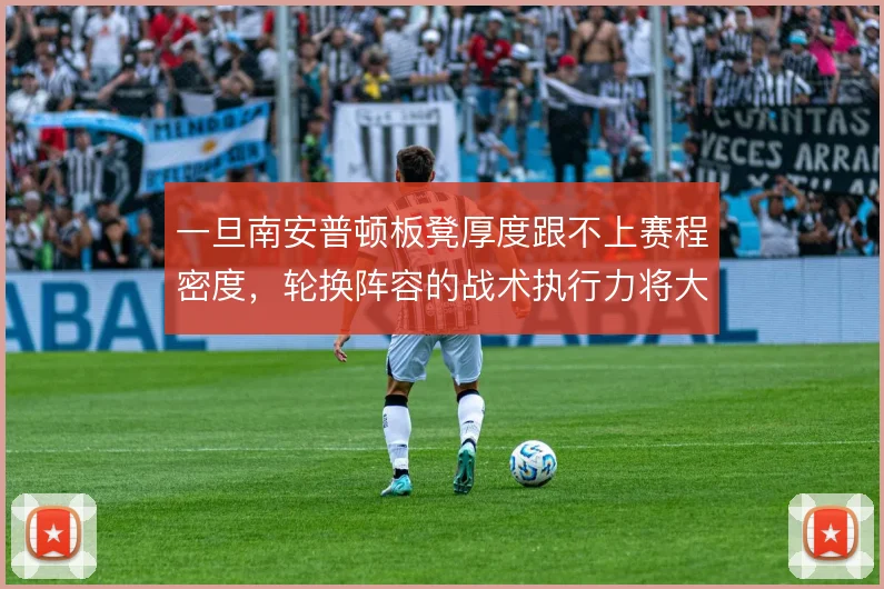 一旦南安普顿板凳厚度跟不上赛程密度，轮换阵容的战术执行力将大幅下滑